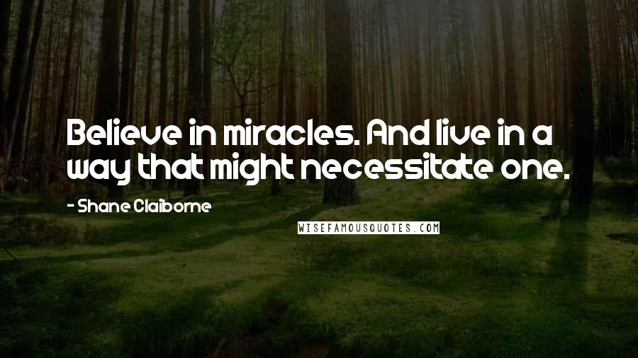 Shane Claiborne Quotes: Believe in miracles. And live in a way that might necessitate one.