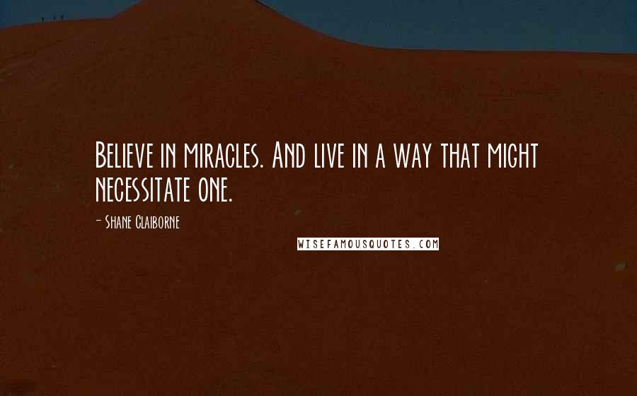 Shane Claiborne Quotes: Believe in miracles. And live in a way that might necessitate one.