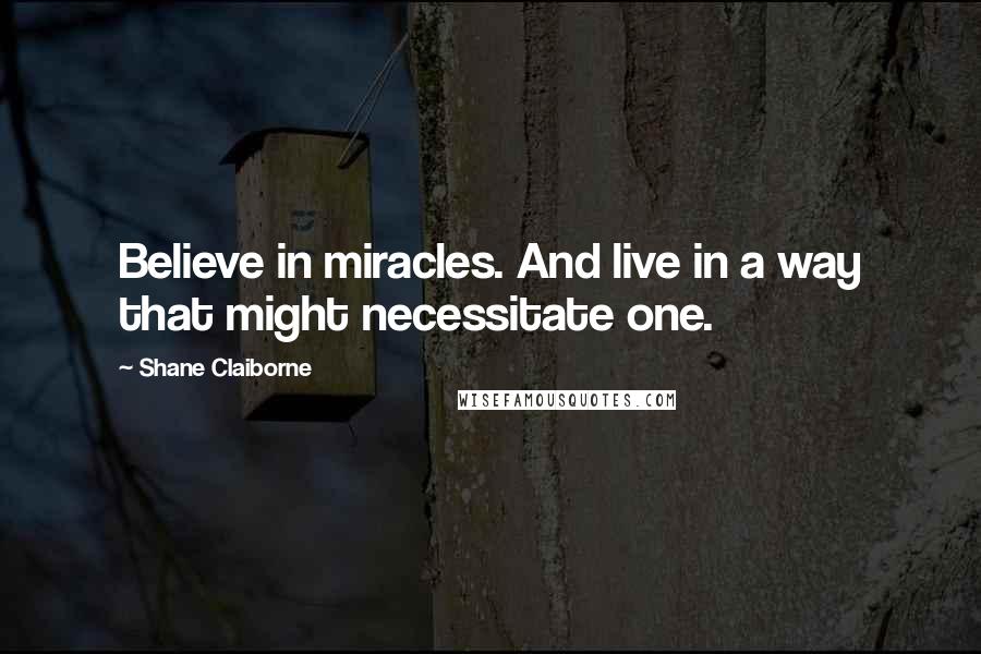 Shane Claiborne Quotes: Believe in miracles. And live in a way that might necessitate one.