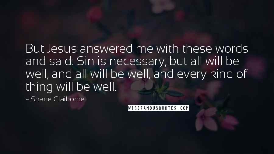 Shane Claiborne Quotes: But Jesus answered me with these words and said: Sin is necessary, but all will be well, and all will be well, and every kind of thing will be well.