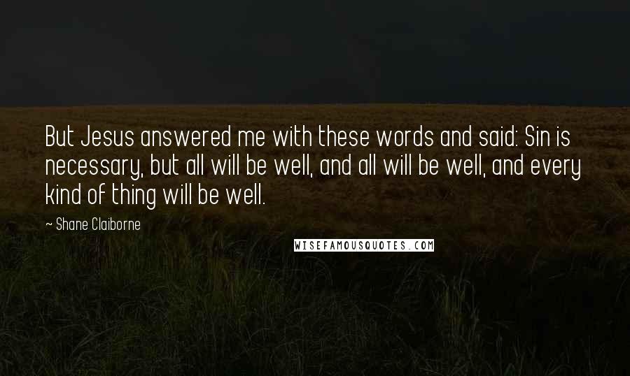 Shane Claiborne Quotes: But Jesus answered me with these words and said: Sin is necessary, but all will be well, and all will be well, and every kind of thing will be well.