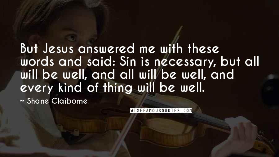 Shane Claiborne Quotes: But Jesus answered me with these words and said: Sin is necessary, but all will be well, and all will be well, and every kind of thing will be well.