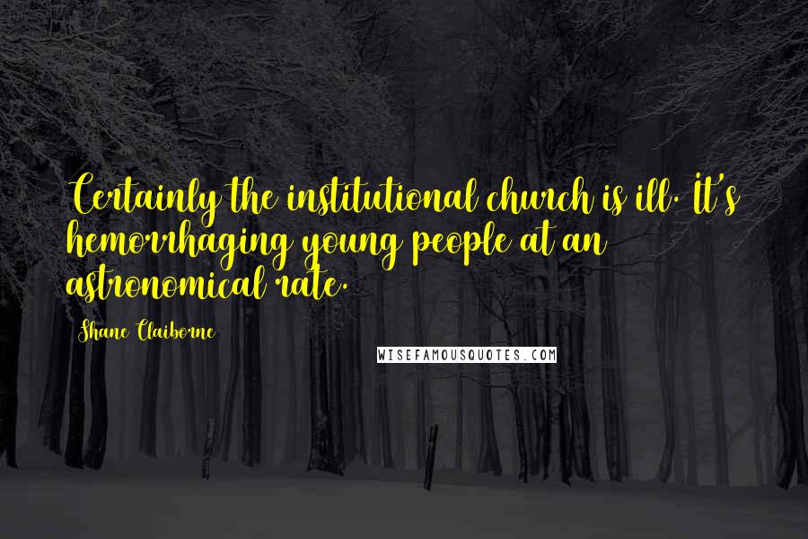 Shane Claiborne Quotes: Certainly the institutional church is ill. It's hemorrhaging young people at an astronomical rate.