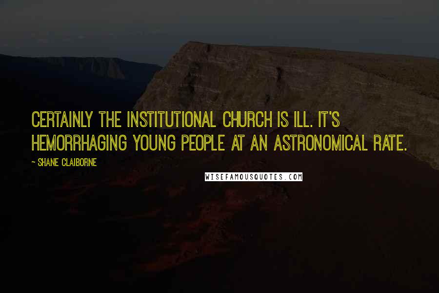 Shane Claiborne Quotes: Certainly the institutional church is ill. It's hemorrhaging young people at an astronomical rate.