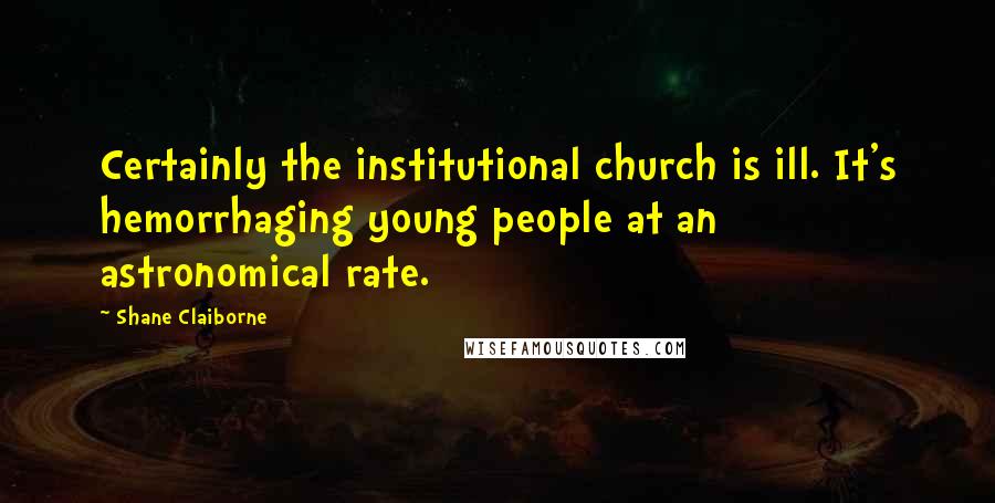 Shane Claiborne Quotes: Certainly the institutional church is ill. It's hemorrhaging young people at an astronomical rate.