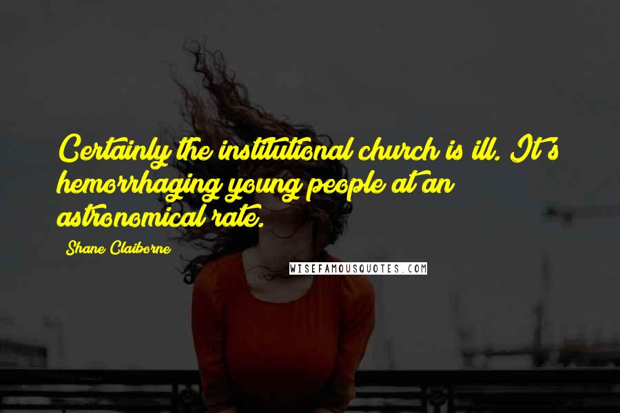 Shane Claiborne Quotes: Certainly the institutional church is ill. It's hemorrhaging young people at an astronomical rate.