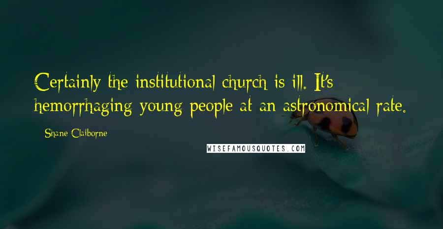 Shane Claiborne Quotes: Certainly the institutional church is ill. It's hemorrhaging young people at an astronomical rate.