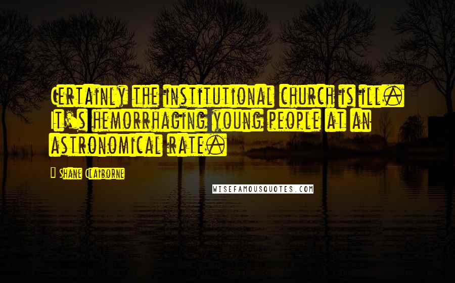 Shane Claiborne Quotes: Certainly the institutional church is ill. It's hemorrhaging young people at an astronomical rate.