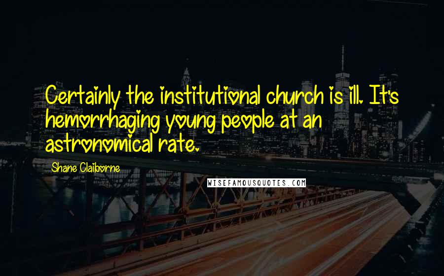 Shane Claiborne Quotes: Certainly the institutional church is ill. It's hemorrhaging young people at an astronomical rate.