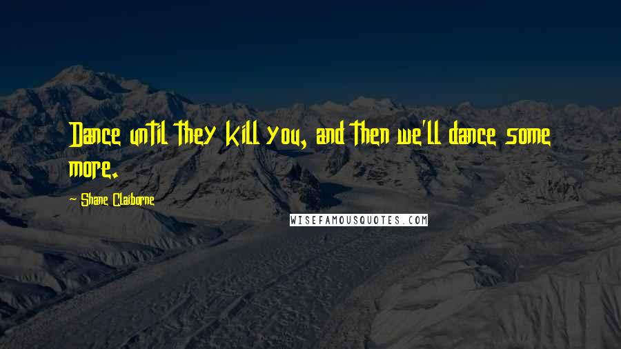 Shane Claiborne Quotes: Dance until they kill you, and then we'll dance some more.