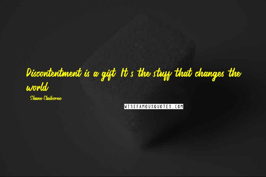 Shane Claiborne Quotes: Discontentment is a gift. It's the stuff that changes the world.