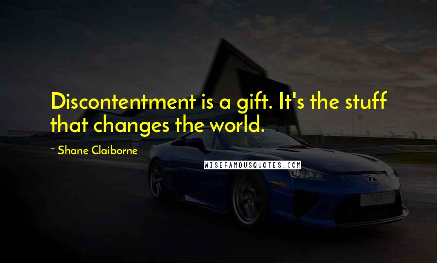 Shane Claiborne Quotes: Discontentment is a gift. It's the stuff that changes the world.