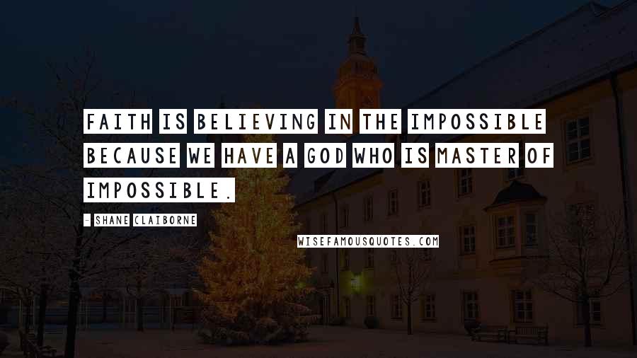 Shane Claiborne Quotes: Faith is believing in the impossible because we have a God who is master of impossible.