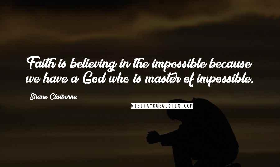 Shane Claiborne Quotes: Faith is believing in the impossible because we have a God who is master of impossible.