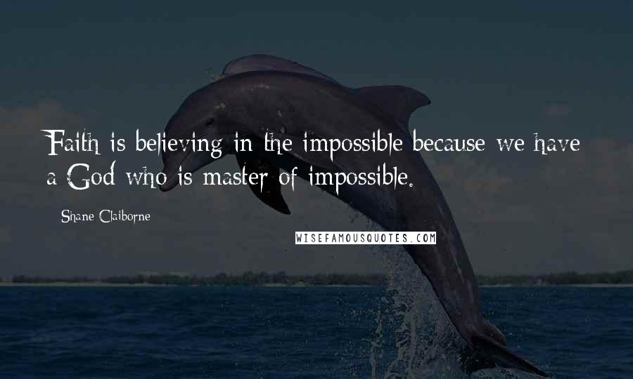 Shane Claiborne Quotes: Faith is believing in the impossible because we have a God who is master of impossible.