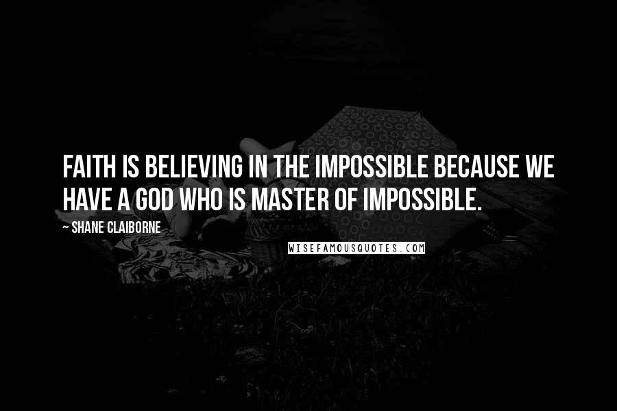 Shane Claiborne Quotes: Faith is believing in the impossible because we have a God who is master of impossible.