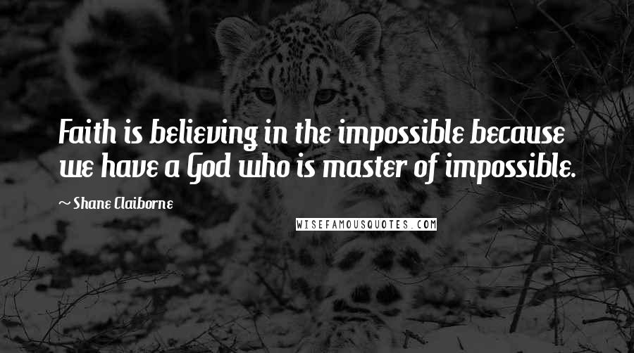 Shane Claiborne Quotes: Faith is believing in the impossible because we have a God who is master of impossible.