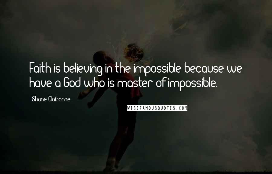 Shane Claiborne Quotes: Faith is believing in the impossible because we have a God who is master of impossible.