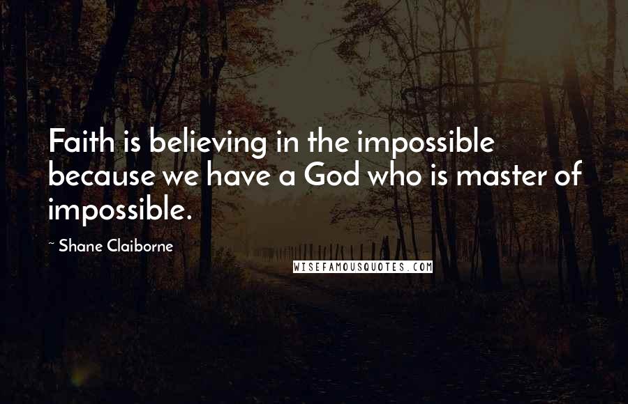 Shane Claiborne Quotes: Faith is believing in the impossible because we have a God who is master of impossible.