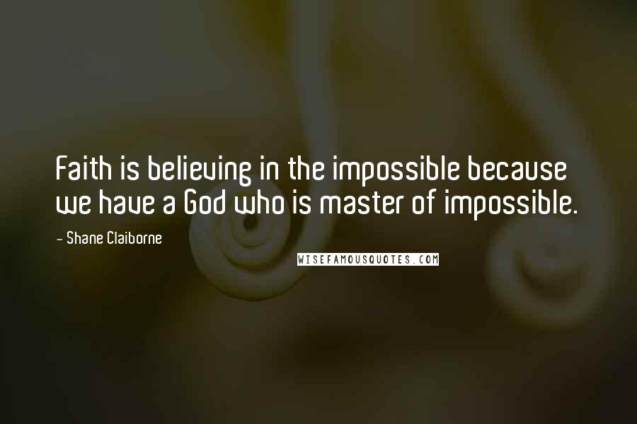 Shane Claiborne Quotes: Faith is believing in the impossible because we have a God who is master of impossible.