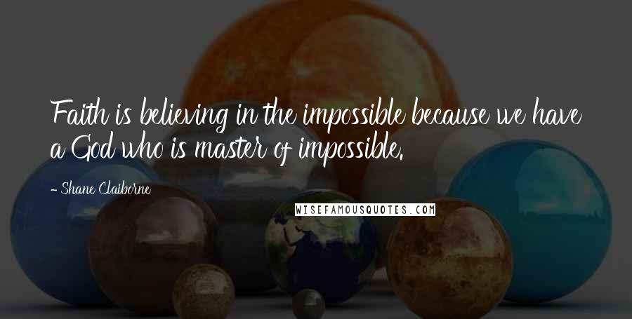 Shane Claiborne Quotes: Faith is believing in the impossible because we have a God who is master of impossible.