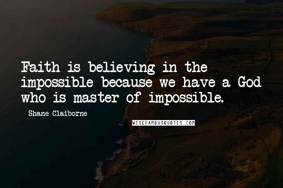 Shane Claiborne Quotes: Faith is believing in the impossible because we have a God who is master of impossible.