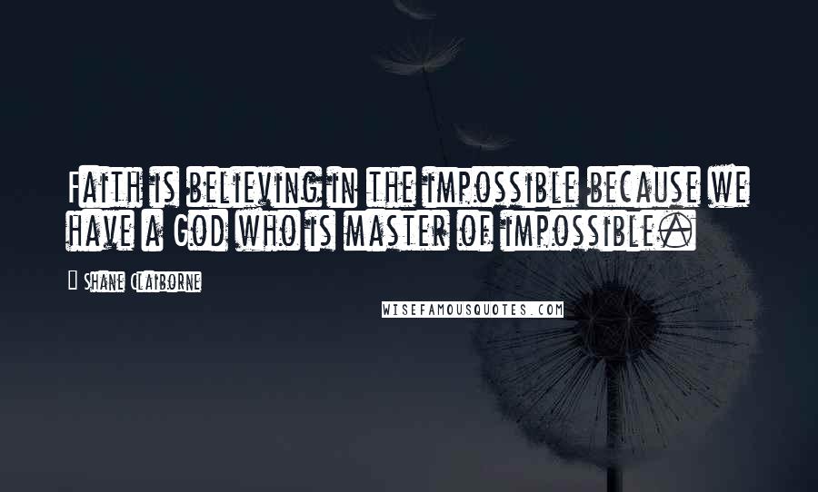 Shane Claiborne Quotes: Faith is believing in the impossible because we have a God who is master of impossible.