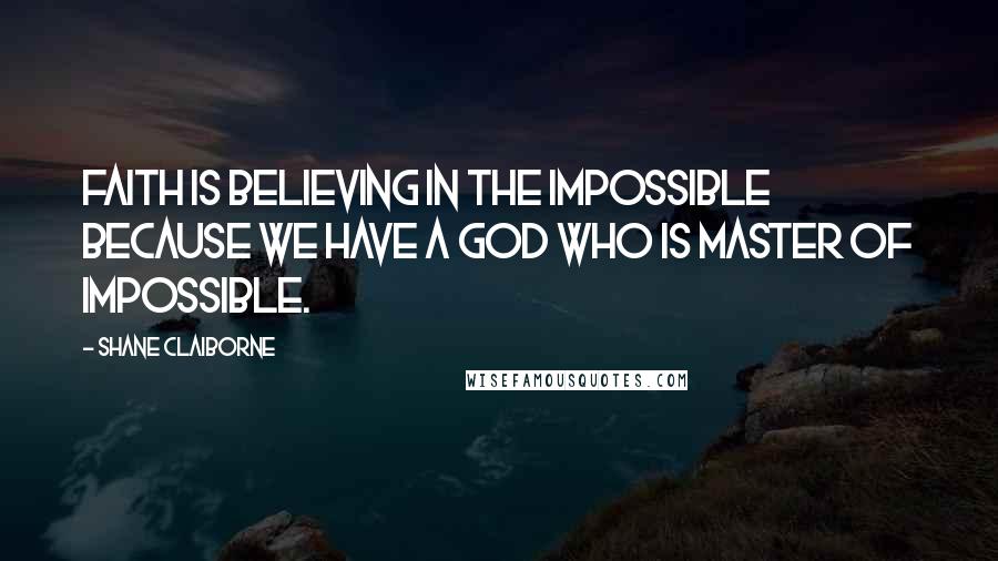 Shane Claiborne Quotes: Faith is believing in the impossible because we have a God who is master of impossible.