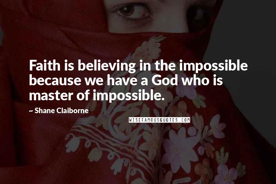 Shane Claiborne Quotes: Faith is believing in the impossible because we have a God who is master of impossible.