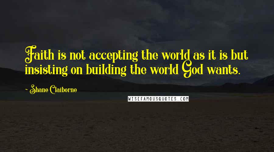 Shane Claiborne Quotes: Faith is not accepting the world as it is but insisting on building the world God wants.