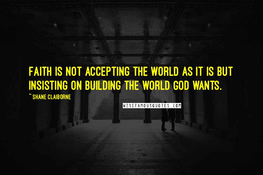 Shane Claiborne Quotes: Faith is not accepting the world as it is but insisting on building the world God wants.