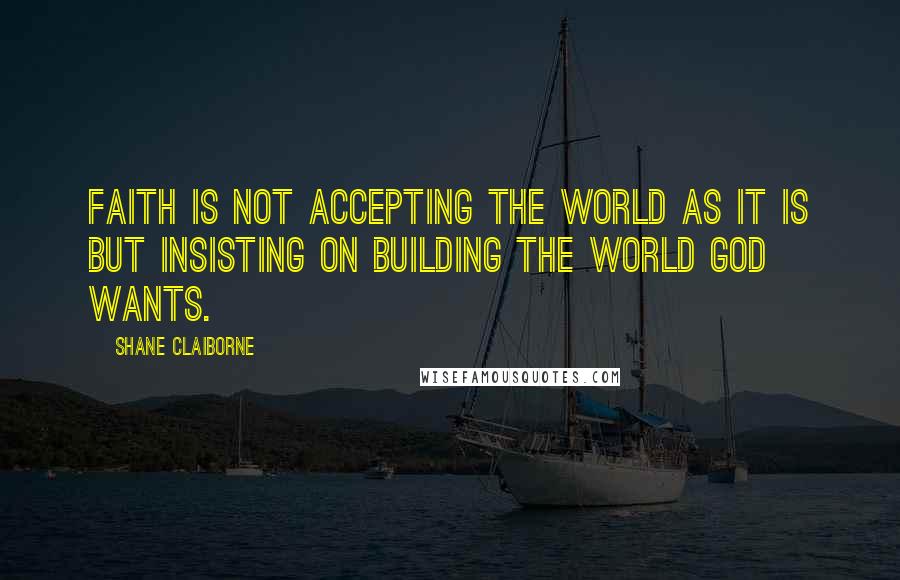 Shane Claiborne Quotes: Faith is not accepting the world as it is but insisting on building the world God wants.