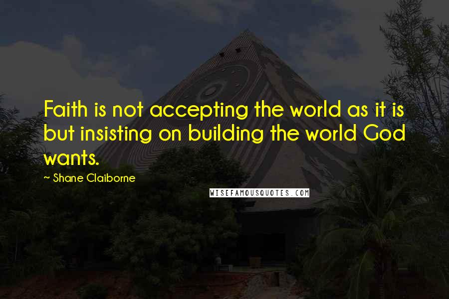 Shane Claiborne Quotes: Faith is not accepting the world as it is but insisting on building the world God wants.