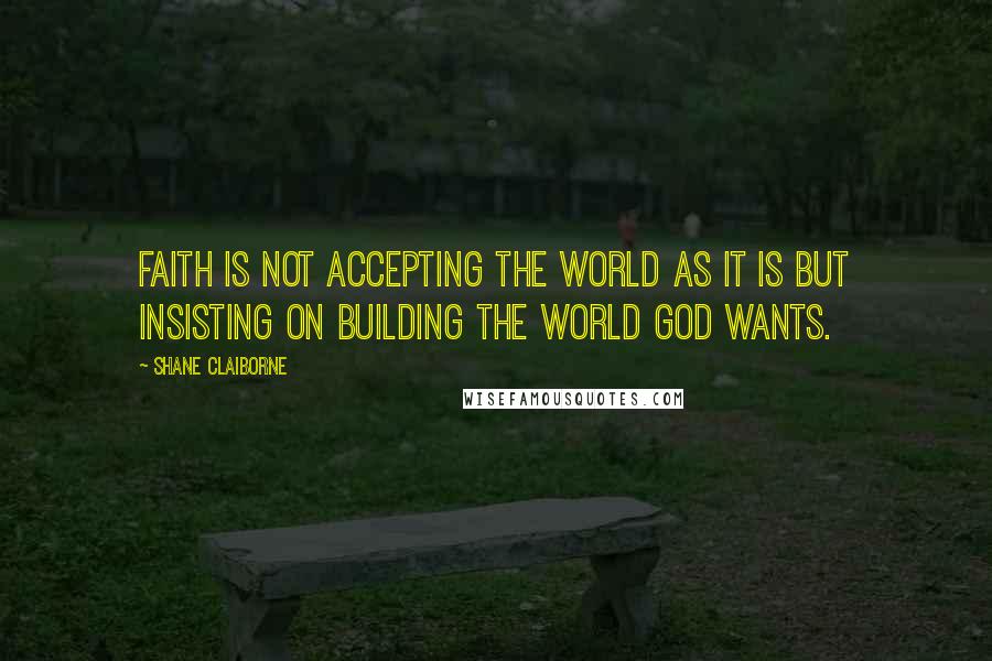 Shane Claiborne Quotes: Faith is not accepting the world as it is but insisting on building the world God wants.