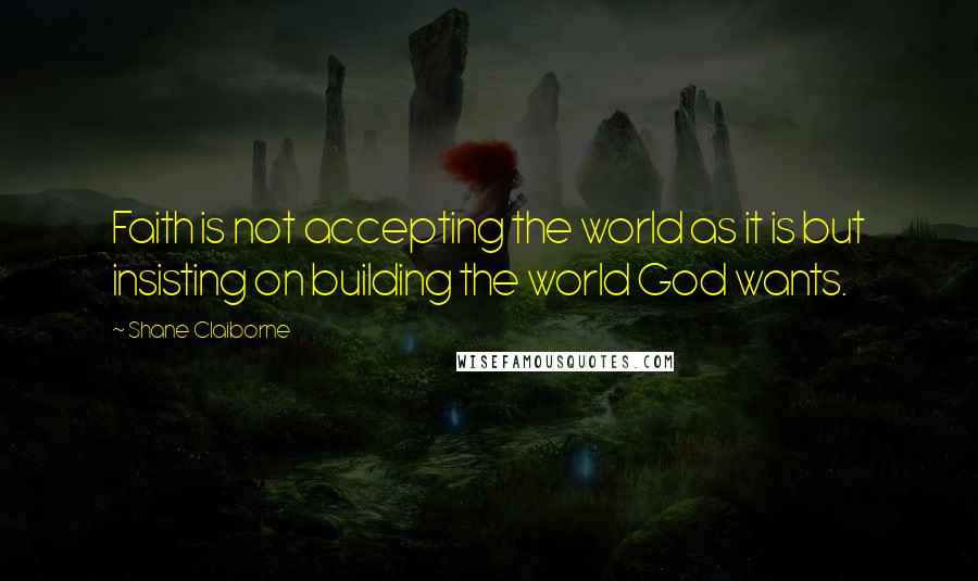Shane Claiborne Quotes: Faith is not accepting the world as it is but insisting on building the world God wants.