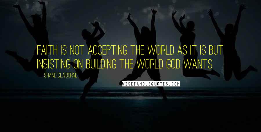 Shane Claiborne Quotes: Faith is not accepting the world as it is but insisting on building the world God wants.