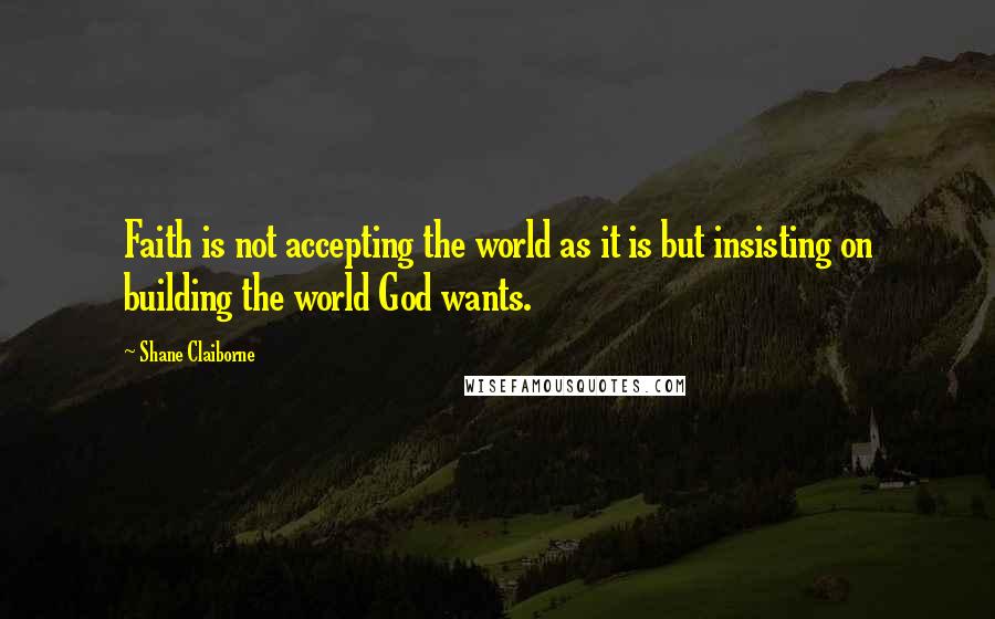 Shane Claiborne Quotes: Faith is not accepting the world as it is but insisting on building the world God wants.