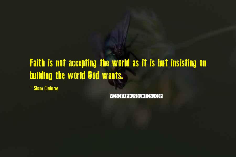 Shane Claiborne Quotes: Faith is not accepting the world as it is but insisting on building the world God wants.