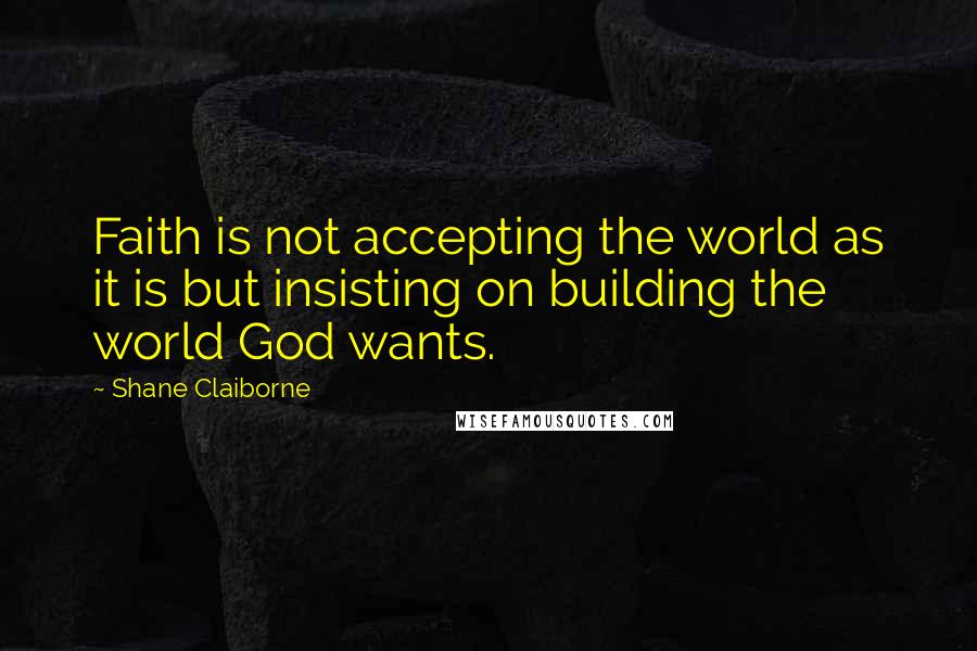 Shane Claiborne Quotes: Faith is not accepting the world as it is but insisting on building the world God wants.