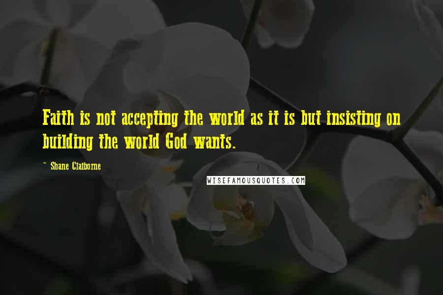 Shane Claiborne Quotes: Faith is not accepting the world as it is but insisting on building the world God wants.