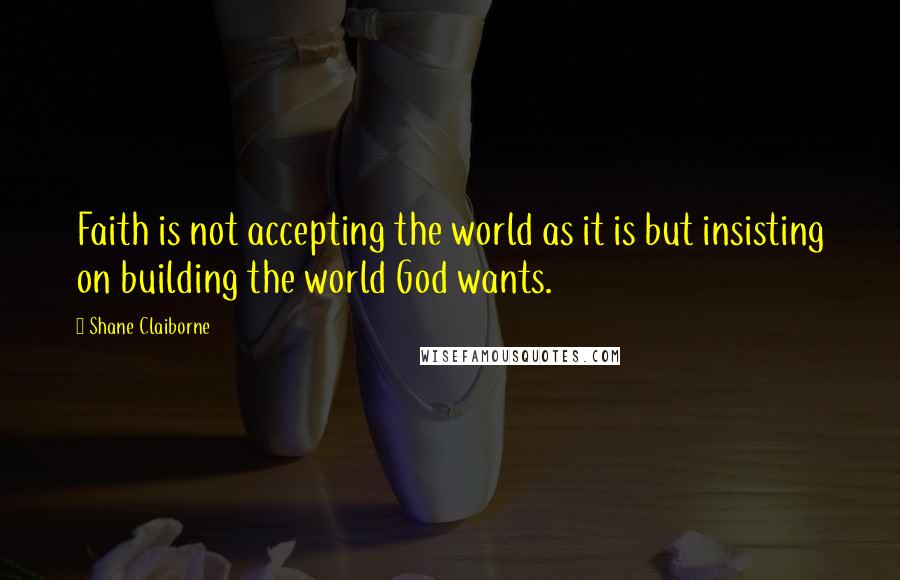 Shane Claiborne Quotes: Faith is not accepting the world as it is but insisting on building the world God wants.