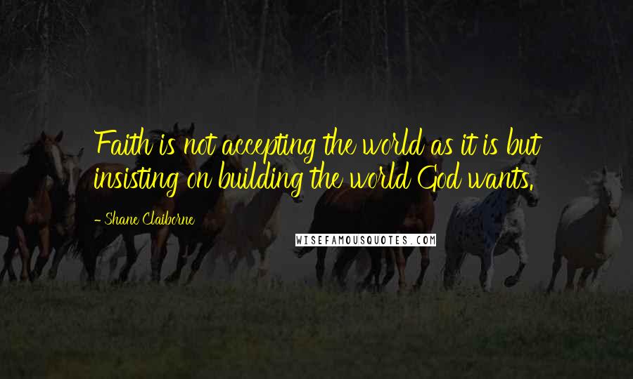 Shane Claiborne Quotes: Faith is not accepting the world as it is but insisting on building the world God wants.