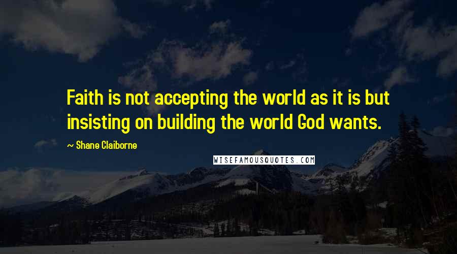 Shane Claiborne Quotes: Faith is not accepting the world as it is but insisting on building the world God wants.