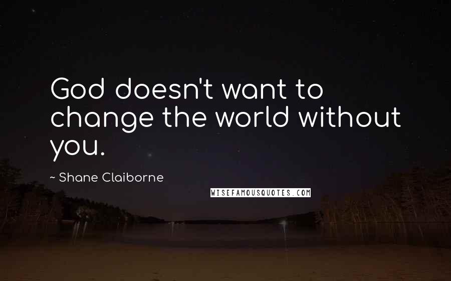 Shane Claiborne Quotes: God doesn't want to change the world without you.