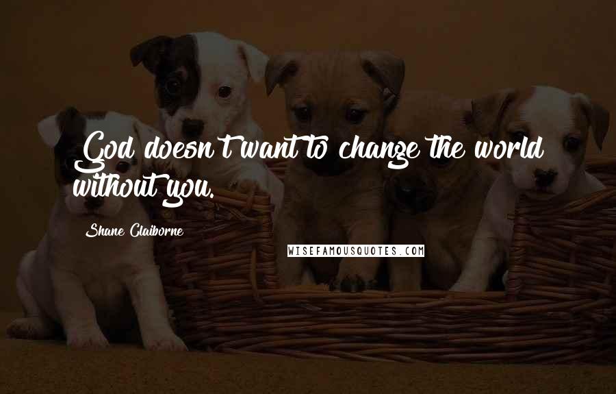 Shane Claiborne Quotes: God doesn't want to change the world without you.
