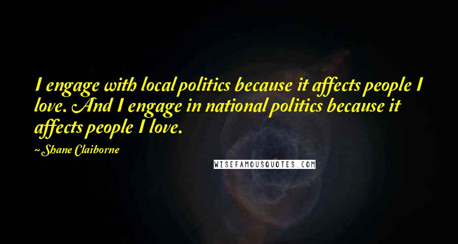 Shane Claiborne Quotes: I engage with local politics because it affects people I love. And I engage in national politics because it affects people I love.