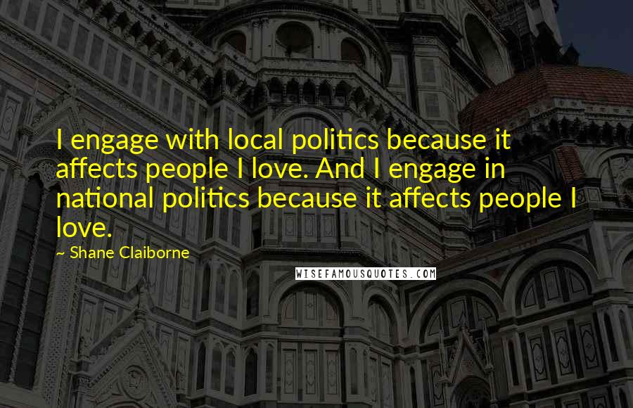 Shane Claiborne Quotes: I engage with local politics because it affects people I love. And I engage in national politics because it affects people I love.