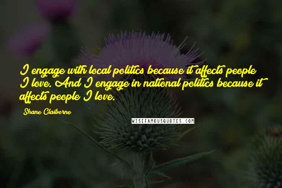 Shane Claiborne Quotes: I engage with local politics because it affects people I love. And I engage in national politics because it affects people I love.