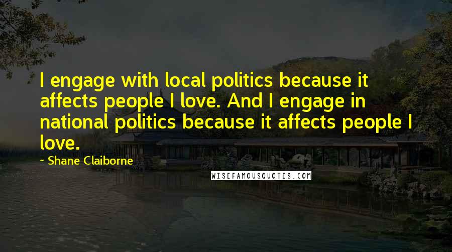 Shane Claiborne Quotes: I engage with local politics because it affects people I love. And I engage in national politics because it affects people I love.