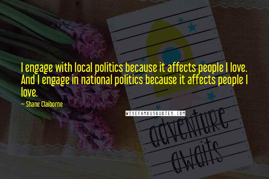 Shane Claiborne Quotes: I engage with local politics because it affects people I love. And I engage in national politics because it affects people I love.